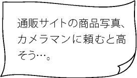 通販サイトの商品写真、カメラマンに頼むと高そう…。