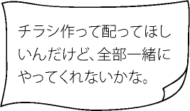 チラシ作って配ってほしいんだけど、全部一緒にやってくれないかな。